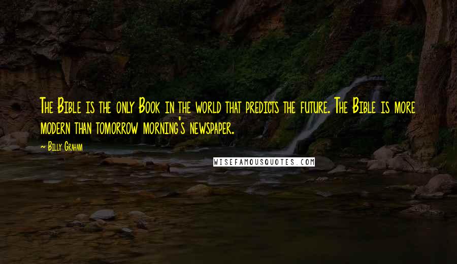 Billy Graham Quotes: The Bible is the only Book in the world that predicts the future. The Bible is more modern than tomorrow morning's newspaper.