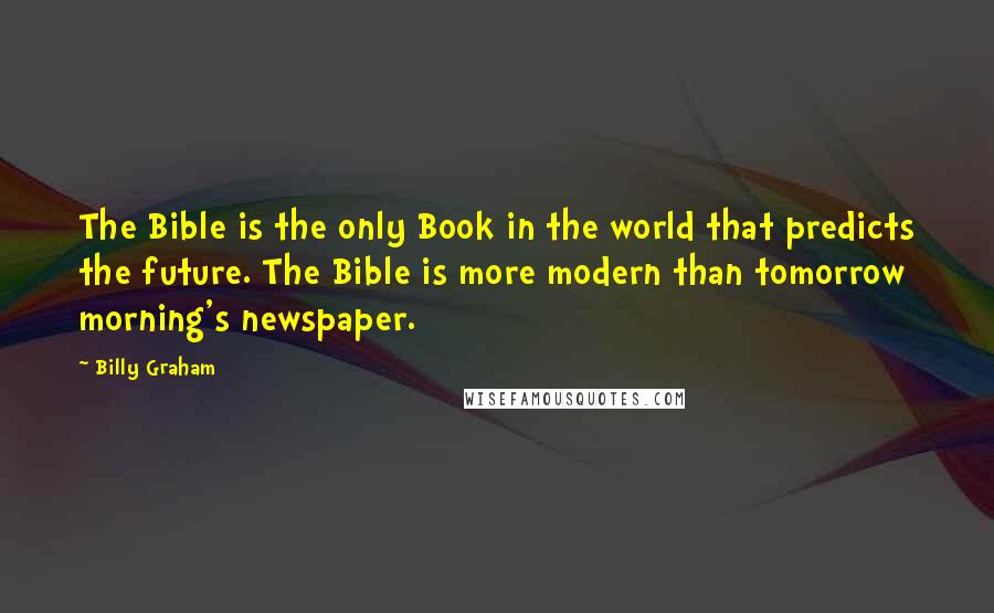 Billy Graham Quotes: The Bible is the only Book in the world that predicts the future. The Bible is more modern than tomorrow morning's newspaper.