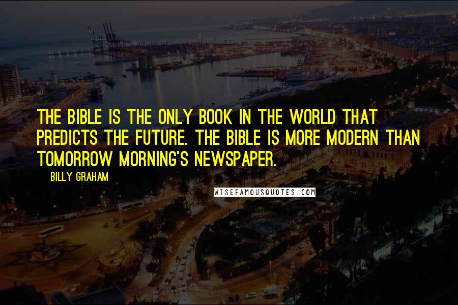 Billy Graham Quotes: The Bible is the only Book in the world that predicts the future. The Bible is more modern than tomorrow morning's newspaper.