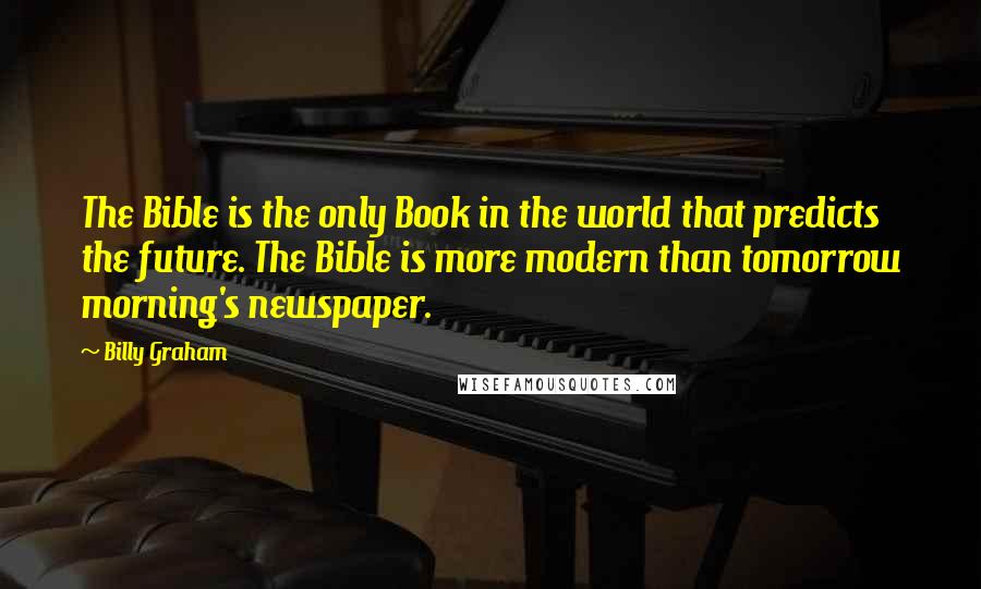 Billy Graham Quotes: The Bible is the only Book in the world that predicts the future. The Bible is more modern than tomorrow morning's newspaper.