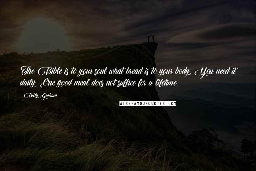 Billy Graham Quotes: The Bible is to your soul what bread is to your body. You need it daily. One good meal does not suffice for a lifetime.