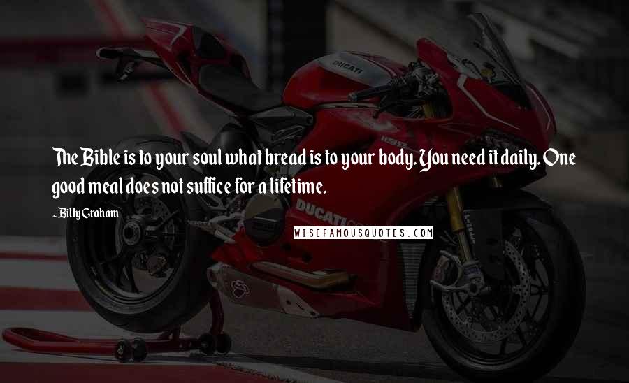 Billy Graham Quotes: The Bible is to your soul what bread is to your body. You need it daily. One good meal does not suffice for a lifetime.