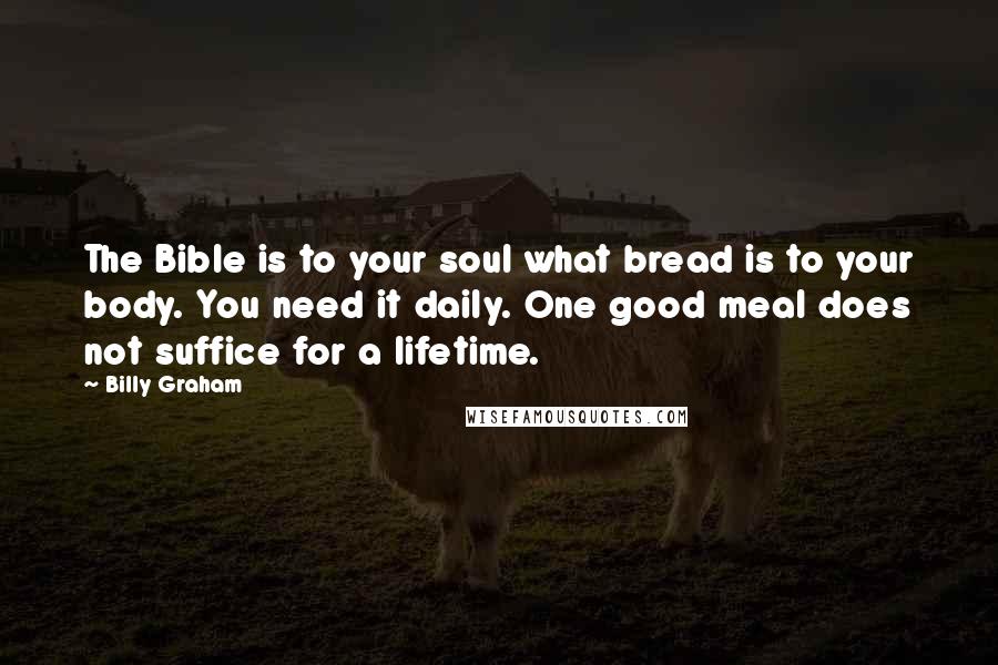 Billy Graham Quotes: The Bible is to your soul what bread is to your body. You need it daily. One good meal does not suffice for a lifetime.