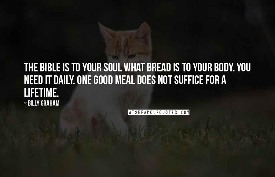 Billy Graham Quotes: The Bible is to your soul what bread is to your body. You need it daily. One good meal does not suffice for a lifetime.