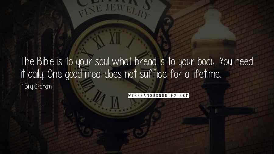 Billy Graham Quotes: The Bible is to your soul what bread is to your body. You need it daily. One good meal does not suffice for a lifetime.