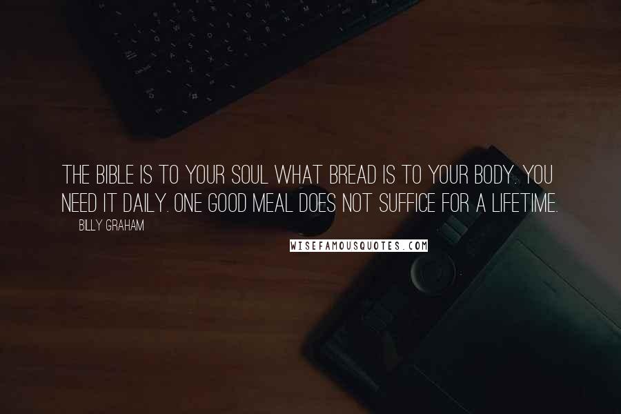 Billy Graham Quotes: The Bible is to your soul what bread is to your body. You need it daily. One good meal does not suffice for a lifetime.
