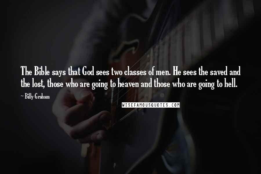 Billy Graham Quotes: The Bible says that God sees two classes of men. He sees the saved and the lost, those who are going to heaven and those who are going to hell.