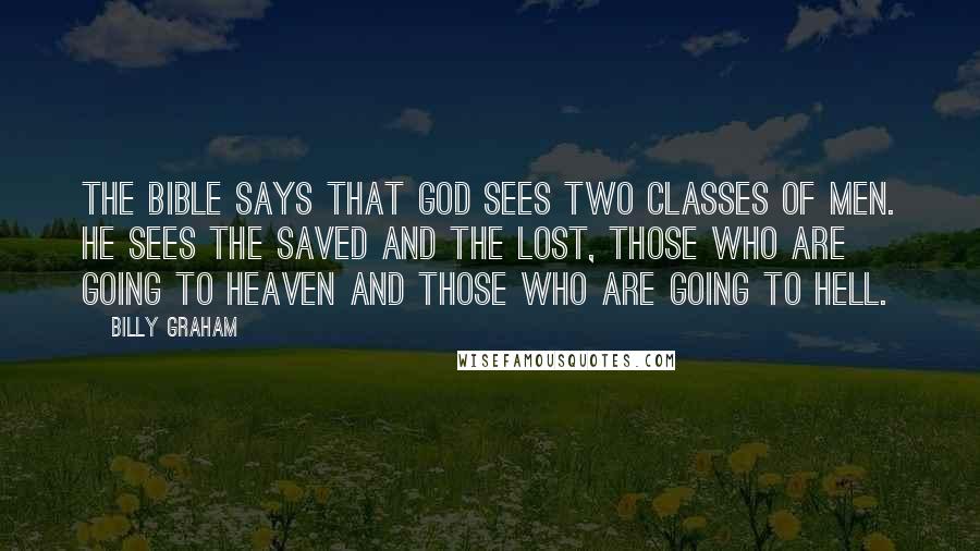 Billy Graham Quotes: The Bible says that God sees two classes of men. He sees the saved and the lost, those who are going to heaven and those who are going to hell.