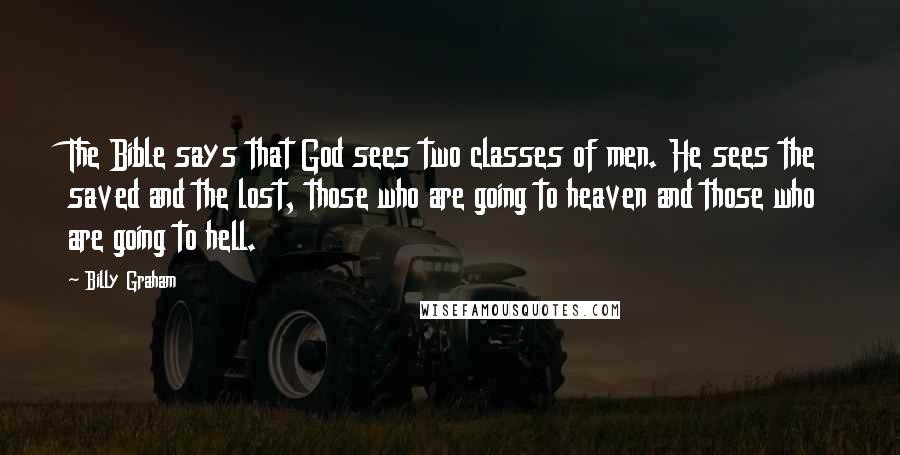 Billy Graham Quotes: The Bible says that God sees two classes of men. He sees the saved and the lost, those who are going to heaven and those who are going to hell.