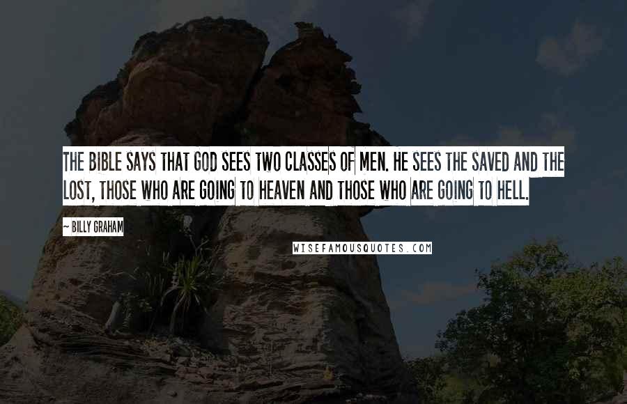 Billy Graham Quotes: The Bible says that God sees two classes of men. He sees the saved and the lost, those who are going to heaven and those who are going to hell.