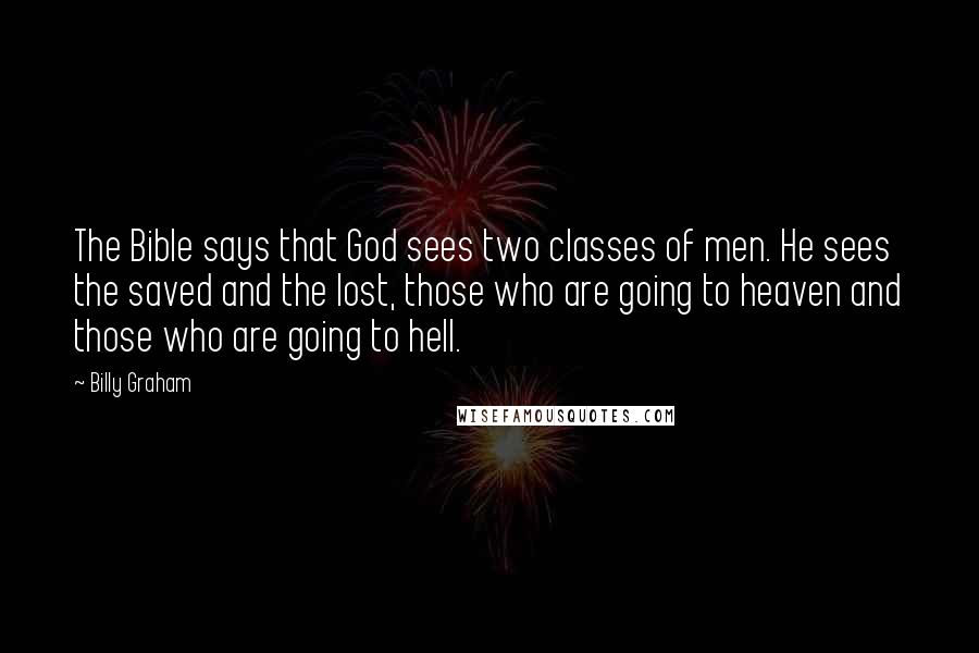 Billy Graham Quotes: The Bible says that God sees two classes of men. He sees the saved and the lost, those who are going to heaven and those who are going to hell.