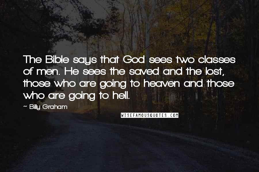 Billy Graham Quotes: The Bible says that God sees two classes of men. He sees the saved and the lost, those who are going to heaven and those who are going to hell.