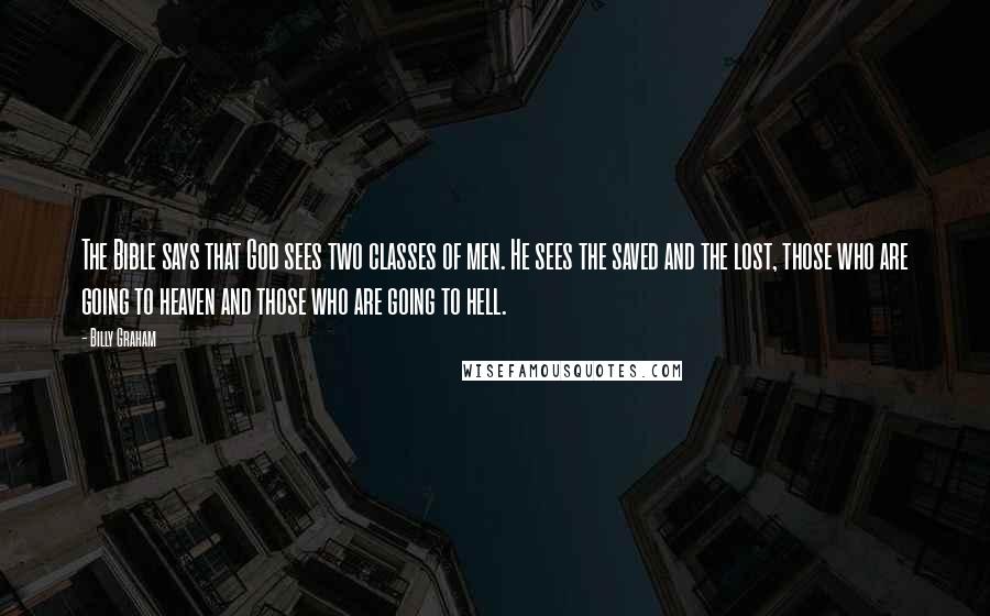 Billy Graham Quotes: The Bible says that God sees two classes of men. He sees the saved and the lost, those who are going to heaven and those who are going to hell.