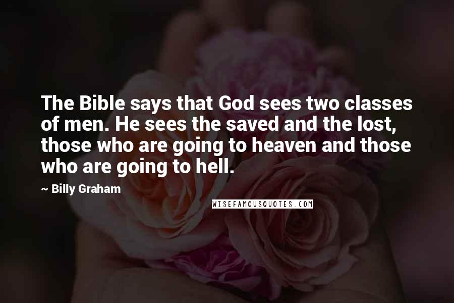 Billy Graham Quotes: The Bible says that God sees two classes of men. He sees the saved and the lost, those who are going to heaven and those who are going to hell.