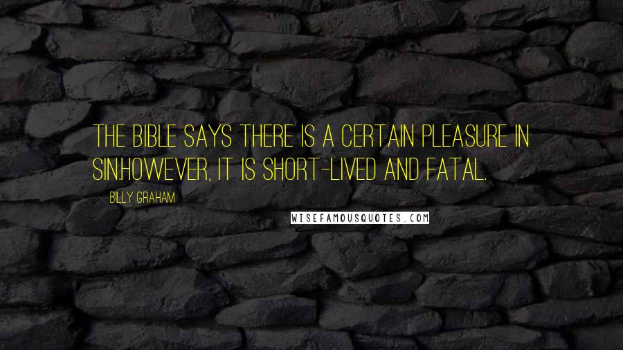 Billy Graham Quotes: The Bible says there is a certain pleasure in sin.However, it is short-lived and fatal.