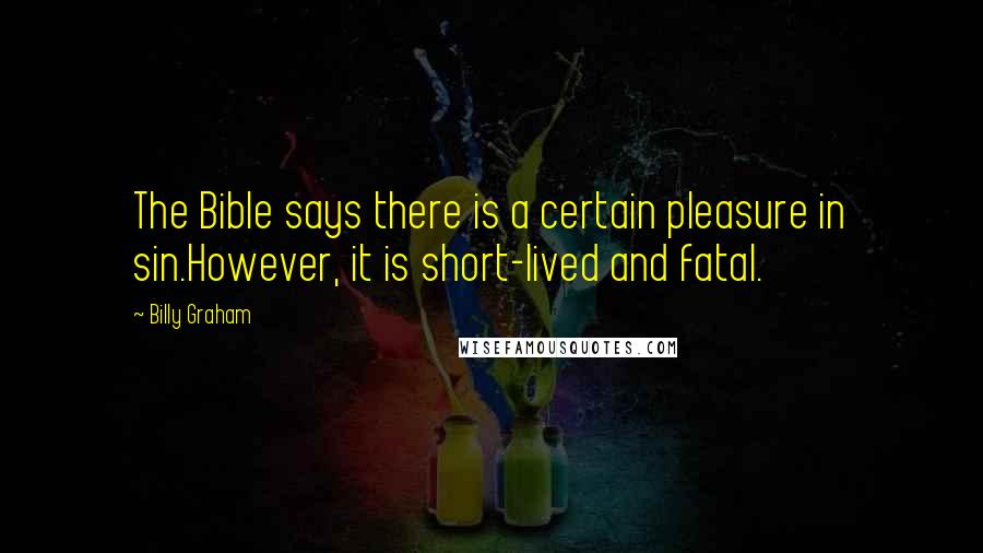 Billy Graham Quotes: The Bible says there is a certain pleasure in sin.However, it is short-lived and fatal.