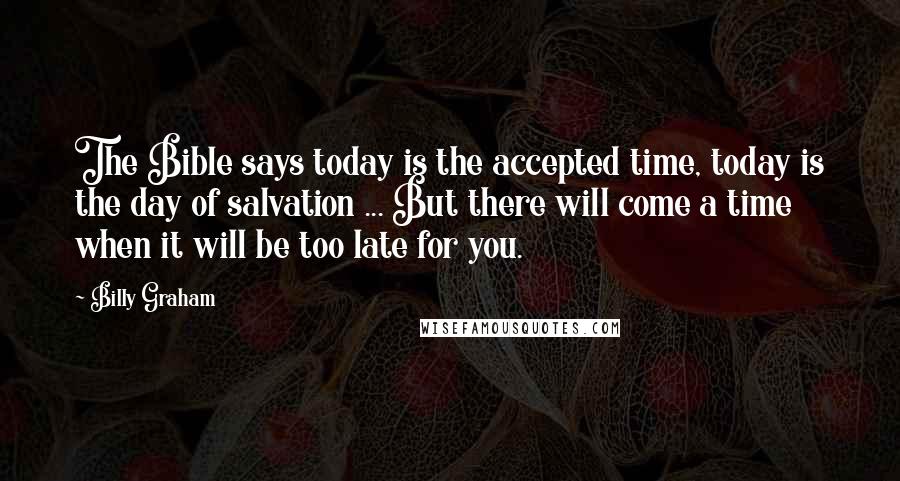 Billy Graham Quotes: The Bible says today is the accepted time, today is the day of salvation ... But there will come a time when it will be too late for you.