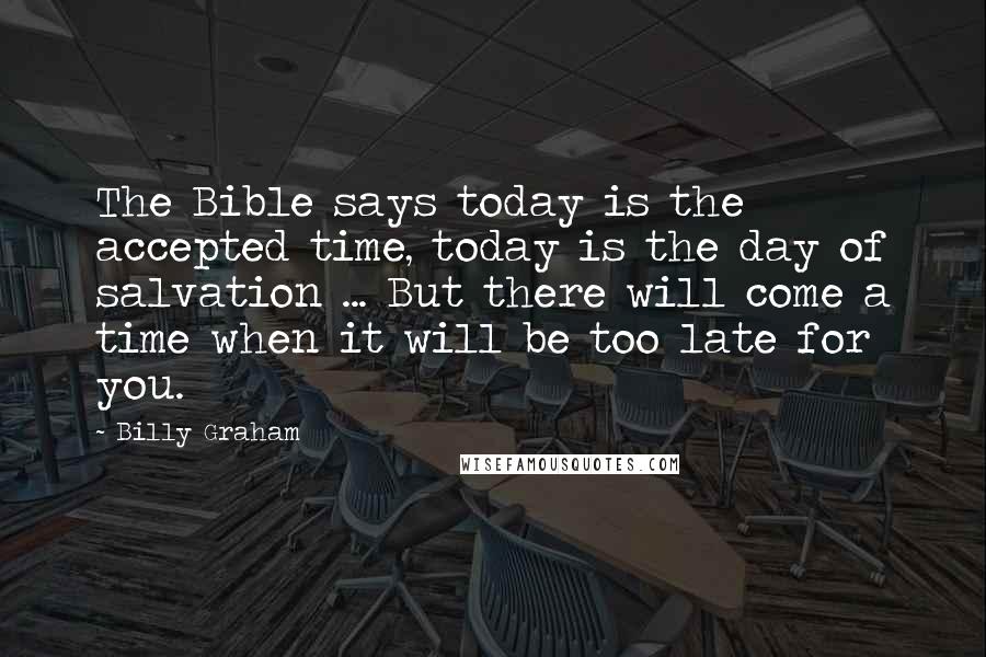 Billy Graham Quotes: The Bible says today is the accepted time, today is the day of salvation ... But there will come a time when it will be too late for you.