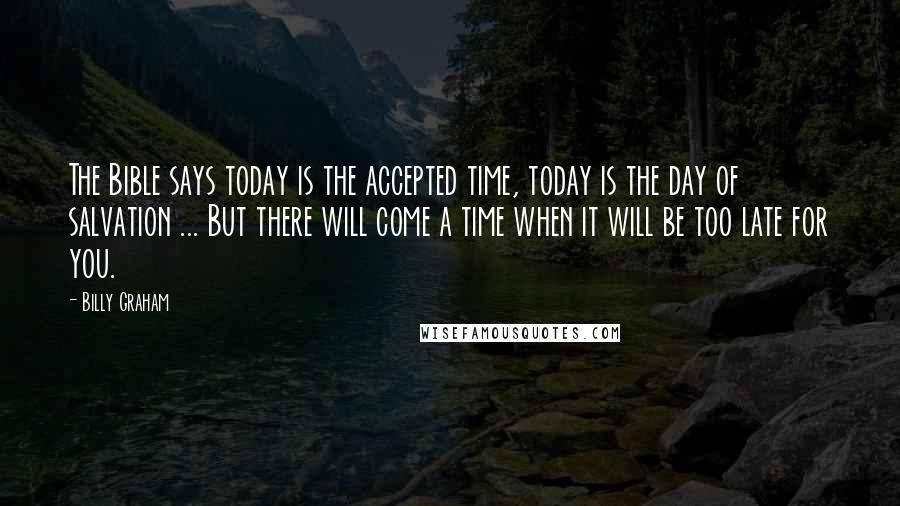 Billy Graham Quotes: The Bible says today is the accepted time, today is the day of salvation ... But there will come a time when it will be too late for you.