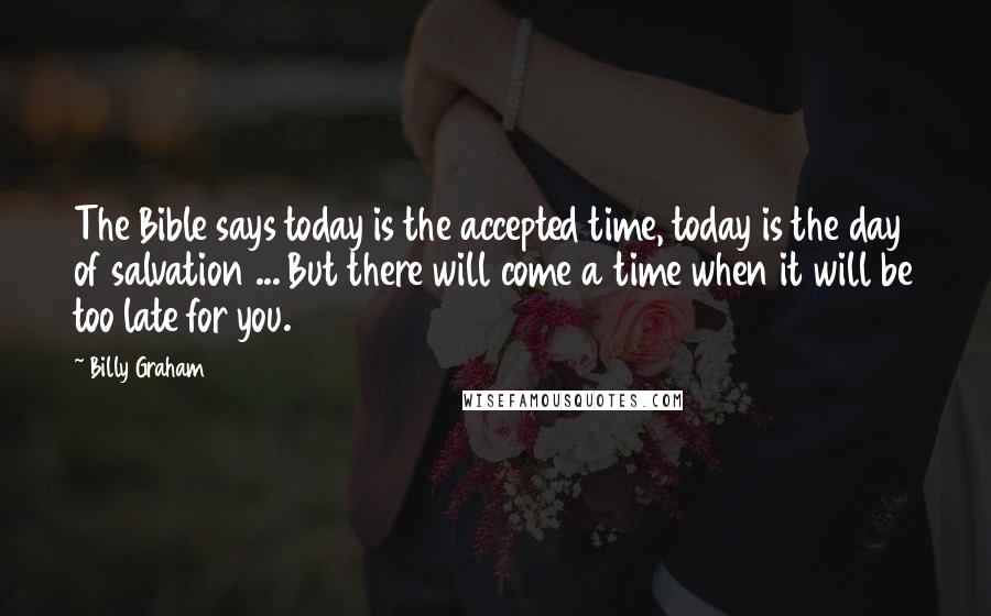 Billy Graham Quotes: The Bible says today is the accepted time, today is the day of salvation ... But there will come a time when it will be too late for you.