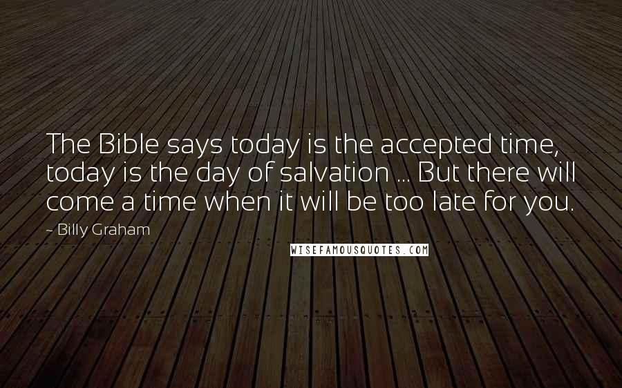 Billy Graham Quotes: The Bible says today is the accepted time, today is the day of salvation ... But there will come a time when it will be too late for you.