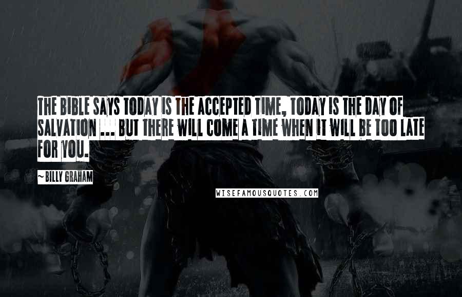 Billy Graham Quotes: The Bible says today is the accepted time, today is the day of salvation ... But there will come a time when it will be too late for you.