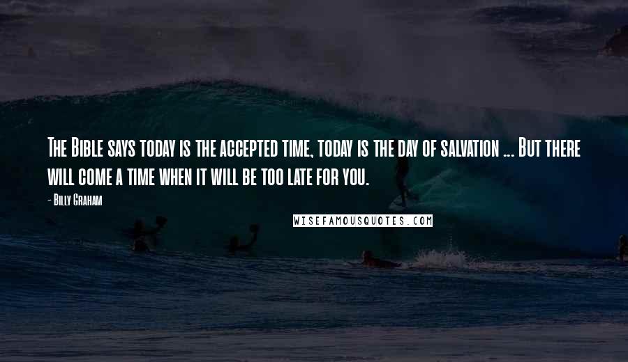 Billy Graham Quotes: The Bible says today is the accepted time, today is the day of salvation ... But there will come a time when it will be too late for you.