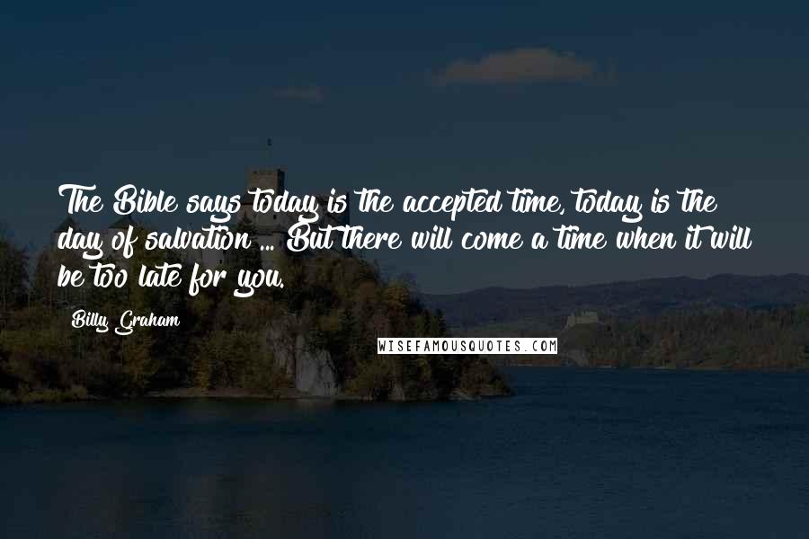 Billy Graham Quotes: The Bible says today is the accepted time, today is the day of salvation ... But there will come a time when it will be too late for you.