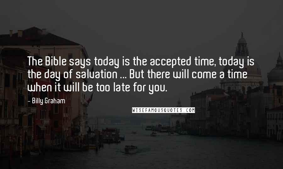 Billy Graham Quotes: The Bible says today is the accepted time, today is the day of salvation ... But there will come a time when it will be too late for you.