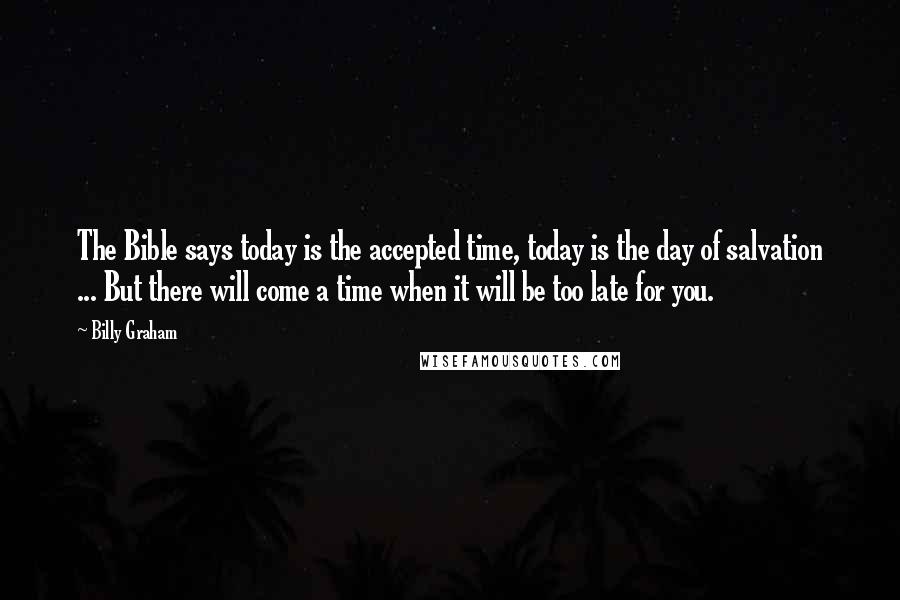 Billy Graham Quotes: The Bible says today is the accepted time, today is the day of salvation ... But there will come a time when it will be too late for you.