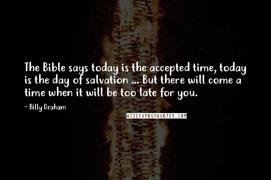 Billy Graham Quotes: The Bible says today is the accepted time, today is the day of salvation ... But there will come a time when it will be too late for you.