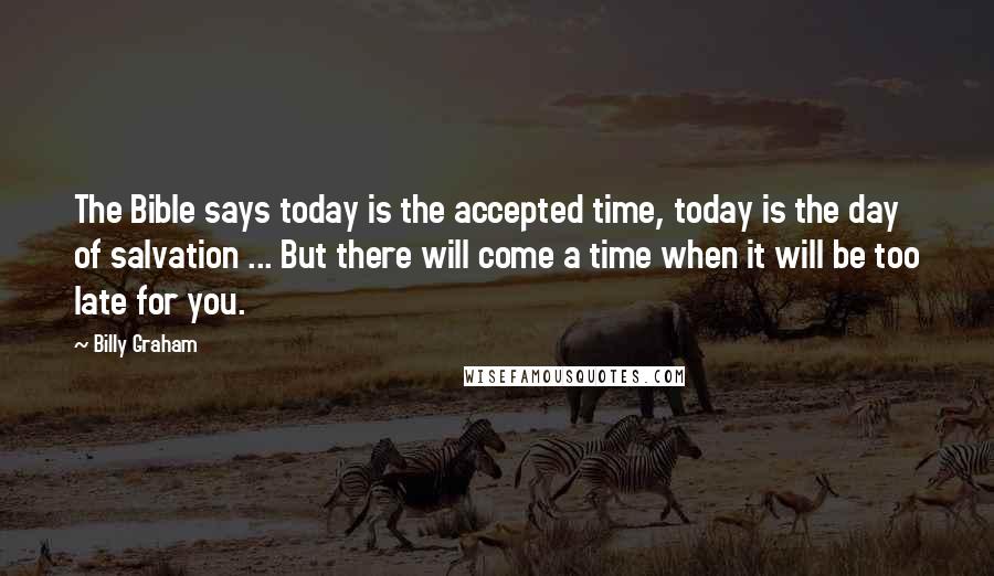 Billy Graham Quotes: The Bible says today is the accepted time, today is the day of salvation ... But there will come a time when it will be too late for you.