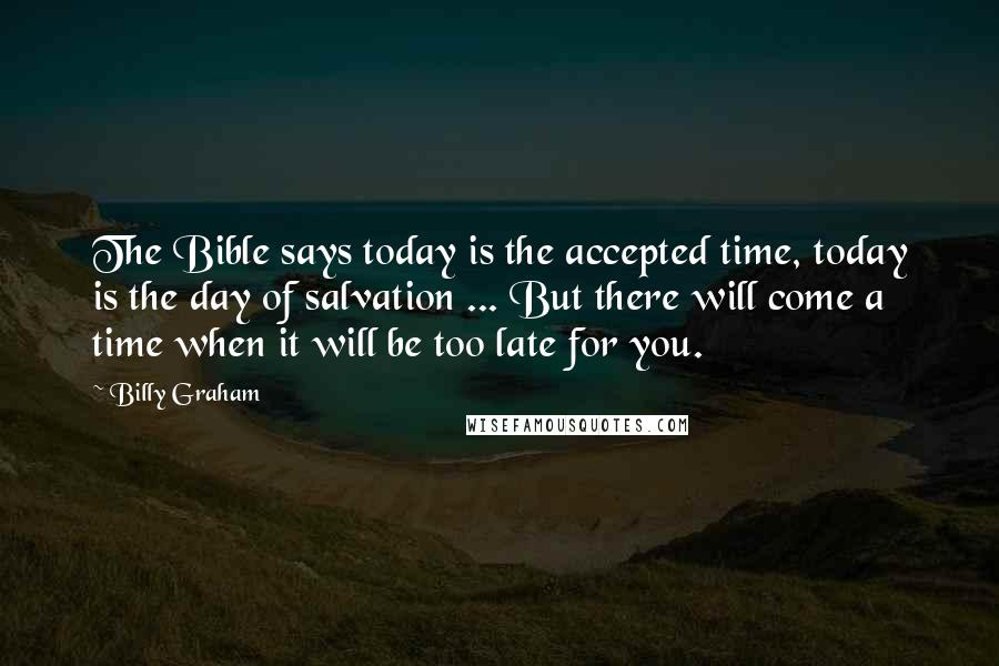Billy Graham Quotes: The Bible says today is the accepted time, today is the day of salvation ... But there will come a time when it will be too late for you.