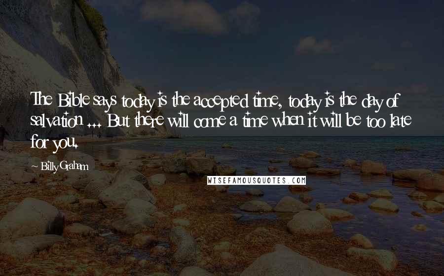 Billy Graham Quotes: The Bible says today is the accepted time, today is the day of salvation ... But there will come a time when it will be too late for you.