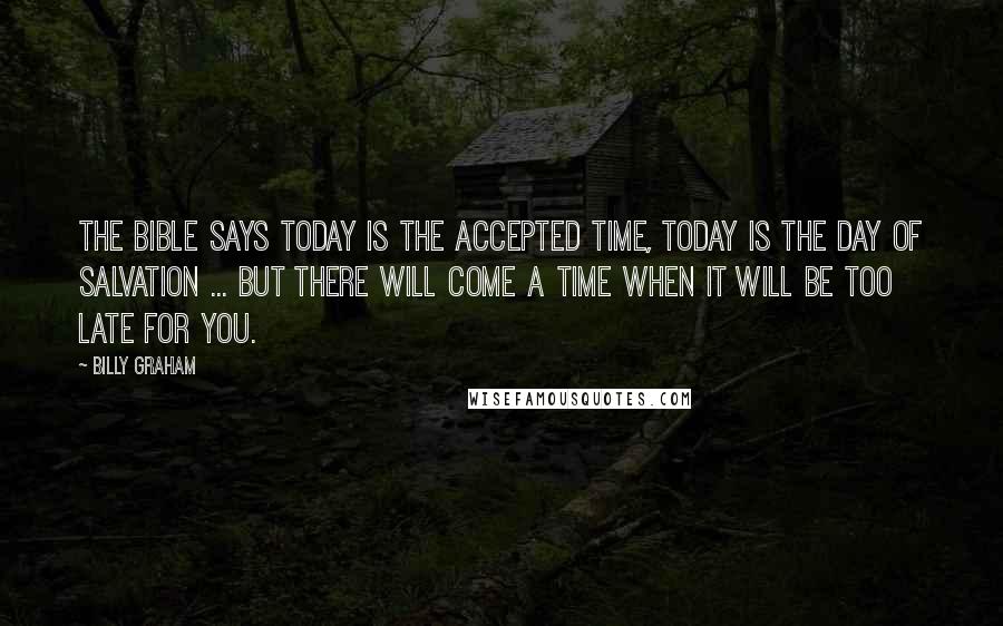 Billy Graham Quotes: The Bible says today is the accepted time, today is the day of salvation ... But there will come a time when it will be too late for you.