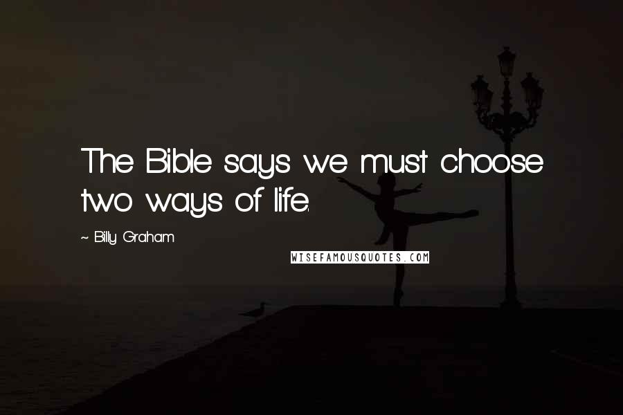 Billy Graham Quotes: The Bible says we must choose two ways of life.