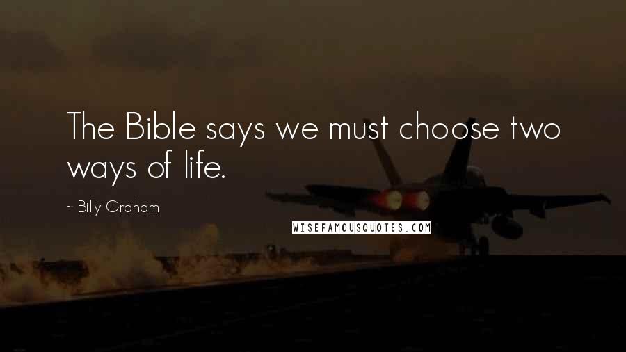 Billy Graham Quotes: The Bible says we must choose two ways of life.