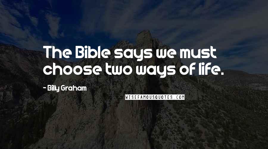 Billy Graham Quotes: The Bible says we must choose two ways of life.