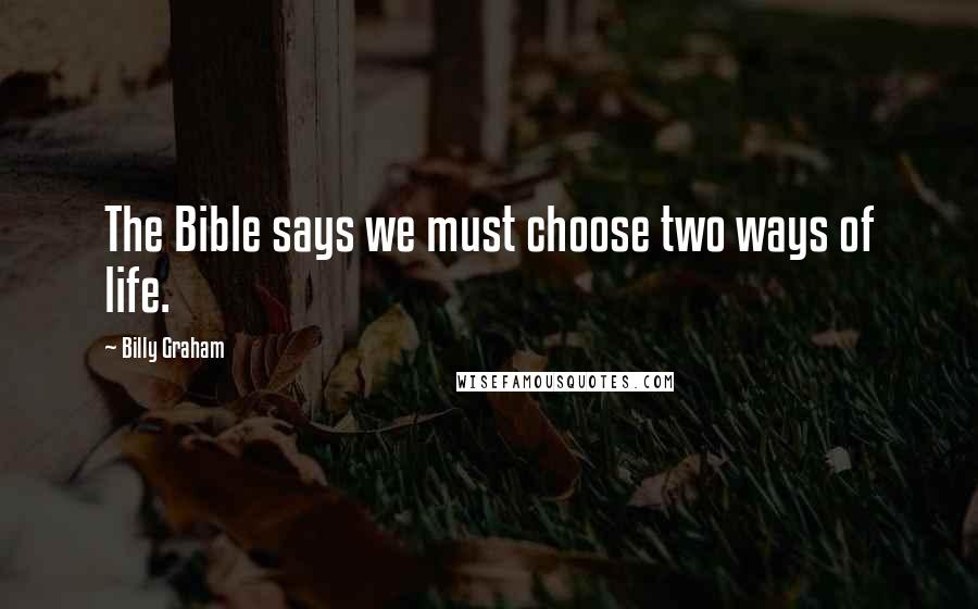 Billy Graham Quotes: The Bible says we must choose two ways of life.