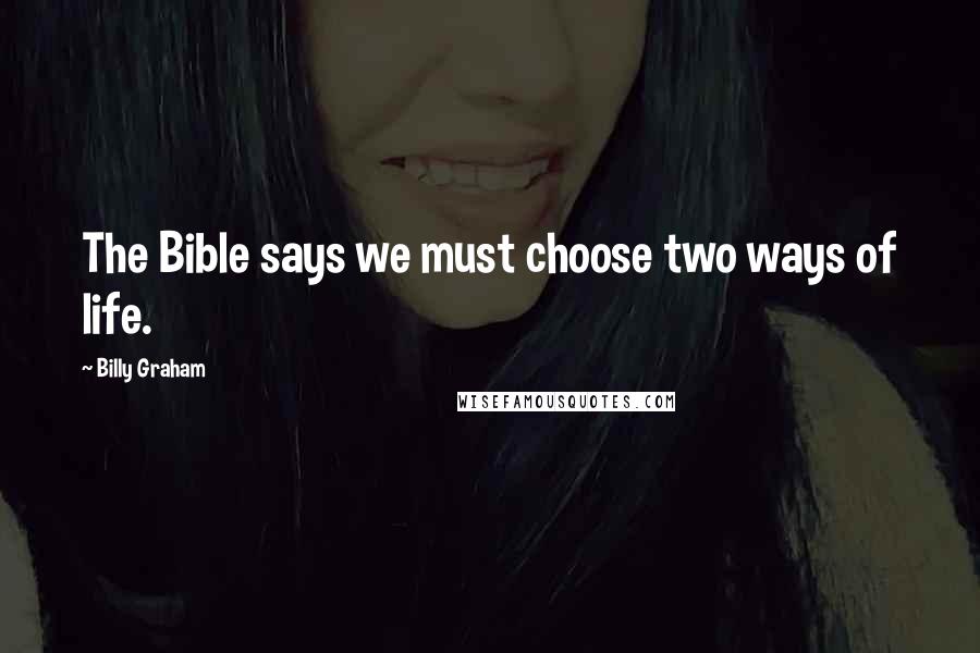 Billy Graham Quotes: The Bible says we must choose two ways of life.