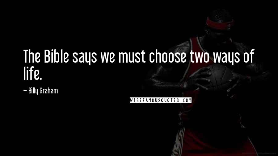 Billy Graham Quotes: The Bible says we must choose two ways of life.