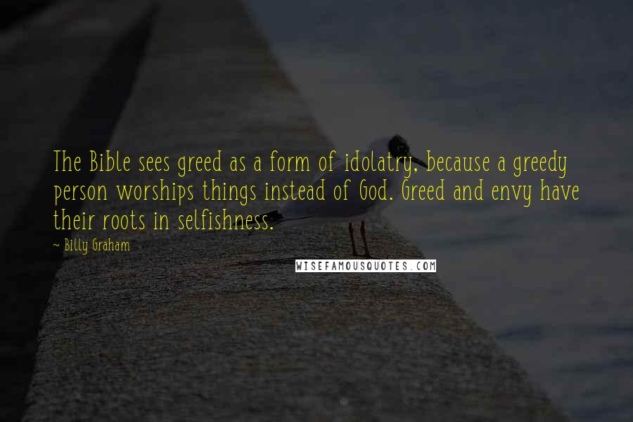 Billy Graham Quotes: The Bible sees greed as a form of idolatry, because a greedy person worships things instead of God. Greed and envy have their roots in selfishness.