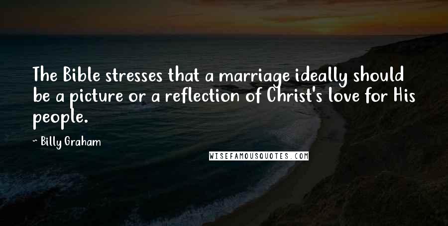 Billy Graham Quotes: The Bible stresses that a marriage ideally should be a picture or a reflection of Christ's love for His people.