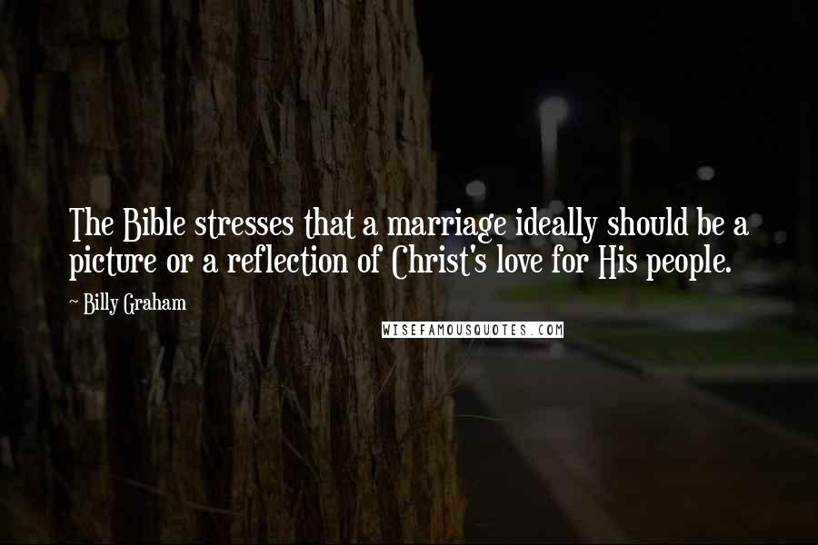 Billy Graham Quotes: The Bible stresses that a marriage ideally should be a picture or a reflection of Christ's love for His people.