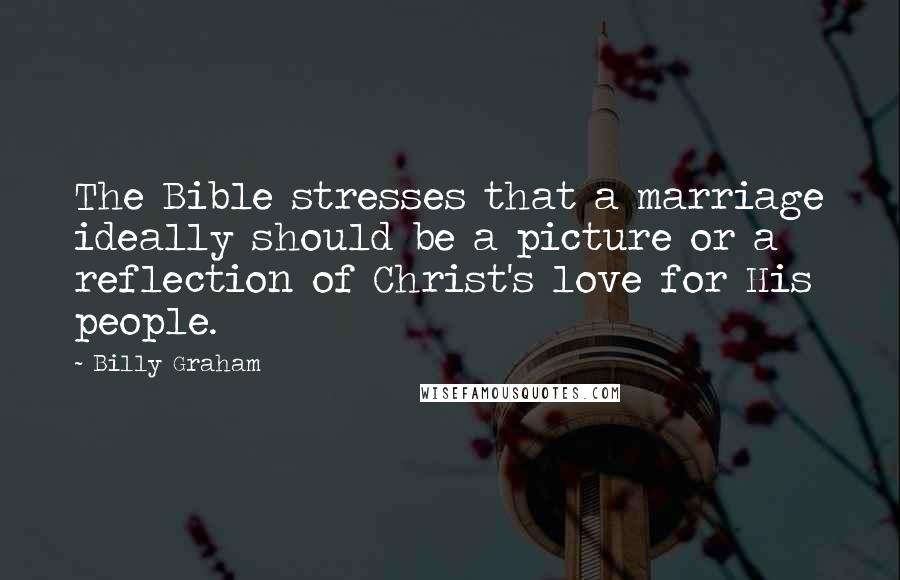 Billy Graham Quotes: The Bible stresses that a marriage ideally should be a picture or a reflection of Christ's love for His people.