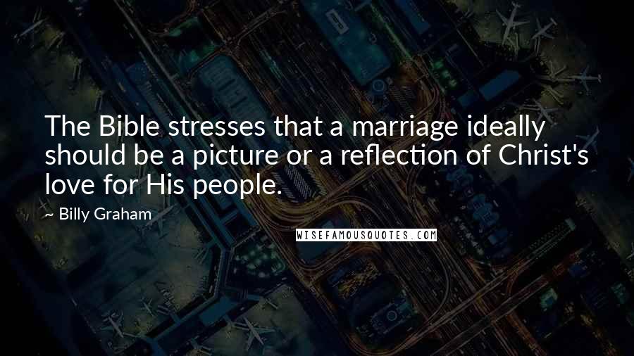 Billy Graham Quotes: The Bible stresses that a marriage ideally should be a picture or a reflection of Christ's love for His people.