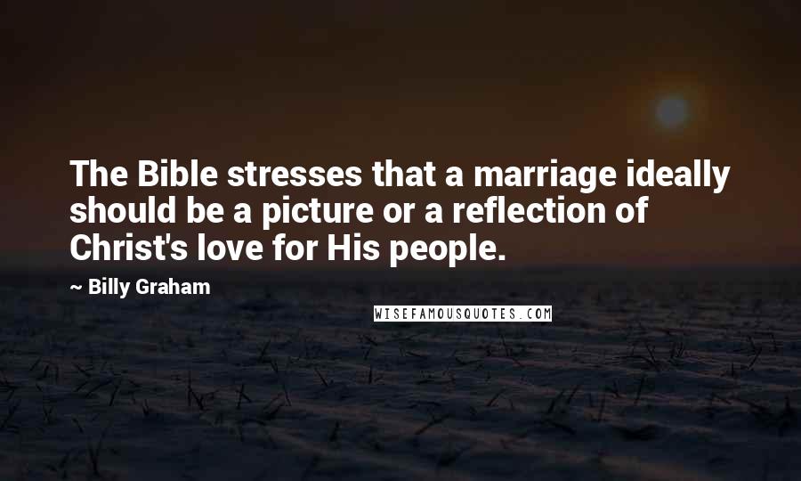 Billy Graham Quotes: The Bible stresses that a marriage ideally should be a picture or a reflection of Christ's love for His people.