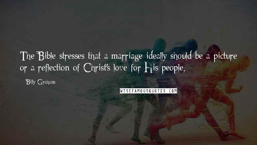 Billy Graham Quotes: The Bible stresses that a marriage ideally should be a picture or a reflection of Christ's love for His people.