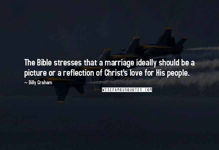 Billy Graham Quotes: The Bible stresses that a marriage ideally should be a picture or a reflection of Christ's love for His people.