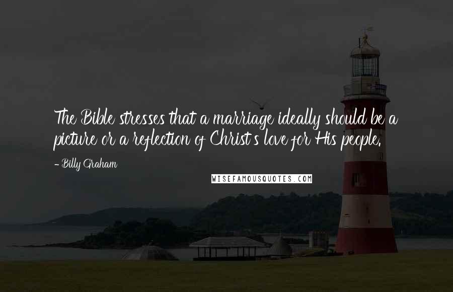 Billy Graham Quotes: The Bible stresses that a marriage ideally should be a picture or a reflection of Christ's love for His people.